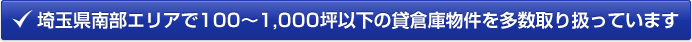 埼玉県南部エリアで100～1,000坪以下の貸し倉庫物件を多数取り扱っています